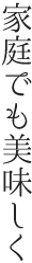 家庭でも美味しく